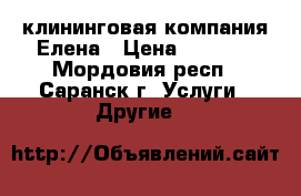  клининговая компания Елена › Цена ­ 1 000 - Мордовия респ., Саранск г. Услуги » Другие   